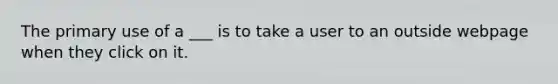 The primary use of a ___ is to take a user to an outside webpage when they click on it.