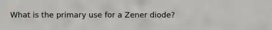 What is the primary use for a Zener diode?