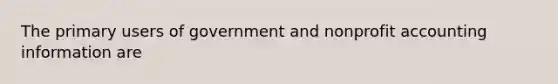 The primary users of government and nonprofit accounting information are