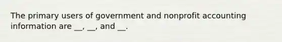 The primary users of government and nonprofit accounting information are __, __, and __.