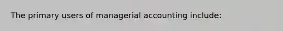 The primary users of managerial accounting include: