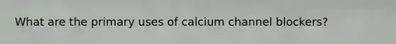 What are the primary uses of calcium channel blockers?