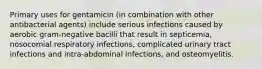 Primary uses for gentamicin (in combination with other antibacterial agents) include serious infections caused by aerobic gram-negative bacilli that result in septicemia, nosocomial respiratory infections, complicated urinary tract infections and intra-abdominal infections, and osteomyelitis.