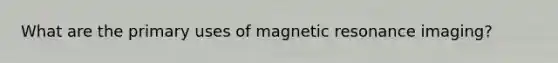 What are the primary uses of magnetic resonance imaging?