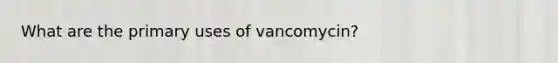 What are the primary uses of vancomycin?