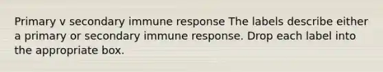 Primary v secondary immune response The labels describe either a primary or secondary immune response. Drop each label into the appropriate box.