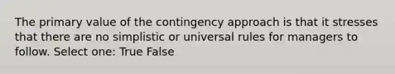 The primary value of the contingency approach is that it stresses that there are no simplistic or universal rules for managers to follow. Select one: True False