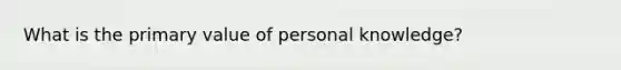 What is the primary value of personal knowledge?