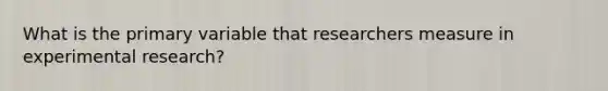 What is the primary variable that researchers measure in experimental research?