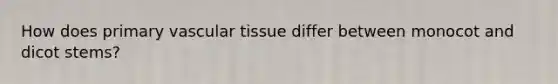 How does primary <a href='https://www.questionai.com/knowledge/k1HVFq17mo-vascular-tissue' class='anchor-knowledge'>vascular tissue</a> differ between monocot and dicot stems?