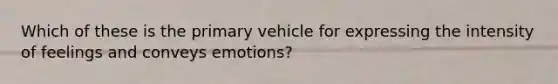 Which of these is the primary vehicle for expressing the intensity of feelings and conveys emotions?