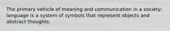 The primary vehicle of meaning and communication in a society; language is a system of symbols that represent objects and abstract thoughts.