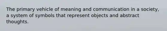 The primary vehicle of meaning and communication in a society, a system of symbols that represent objects and abstract thoughts.