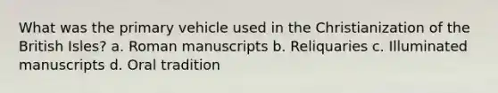 What was the primary vehicle used in the Christianization of the British Isles? a. Roman manuscripts b. Reliquaries c. Illuminated manuscripts d. Oral tradition