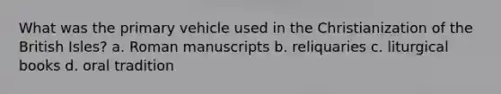 What was the primary vehicle used in the Christianization of the British Isles? a. Roman manuscripts b. reliquaries c. liturgical books d. oral tradition