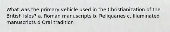 What was the primary vehicle used in the Christianization of the British Isles? a. Roman manuscripts b. Reliquaries c. Illuminated manuscripts d Oral tradition