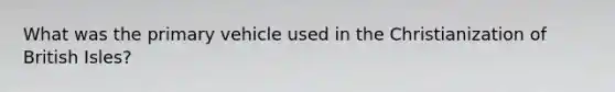 What was the primary vehicle used in the Christianization of British Isles?