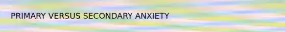 PRIMARY VERSUS SECONDARY ANXIETY