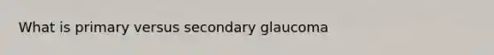 What is primary versus secondary glaucoma