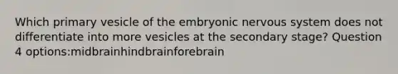 Which primary vesicle of the embryonic nervous system does not differentiate into more vesicles at the secondary stage? Question 4 options:midbrainhindbrainforebrain