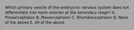 Which primary vesicle of the embryonic nervous system does not differentiate into more vesicles at the secondary stage? A. Prosencephalon B. Mesencephalon C. Rhombencephalon D. None of the above E. All of the above