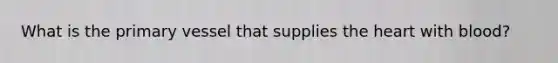 What is the primary vessel that supplies <a href='https://www.questionai.com/knowledge/kya8ocqc6o-the-heart' class='anchor-knowledge'>the heart</a> with blood?
