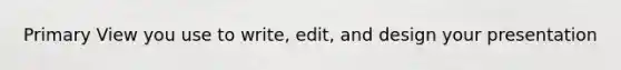Primary View you use to write, edit, and design your presentation