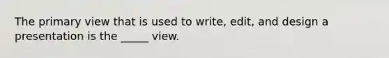 The primary view that is used to write, edit, and design a presentation is the _____ view.