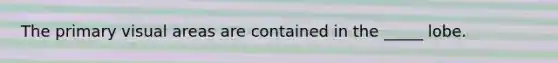 The primary visual areas are contained in the _____ lobe.
