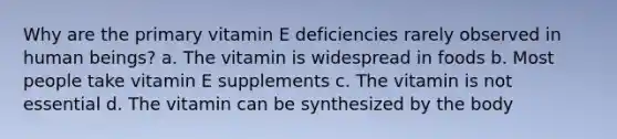 Why are the primary vitamin E deficiencies rarely observed in human beings? a. The vitamin is widespread in foods b. Most people take vitamin E supplements c. The vitamin is not essential d. The vitamin can be synthesized by the body