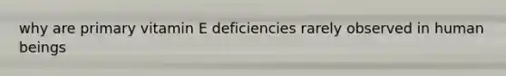 why are primary vitamin E deficiencies rarely observed in human beings