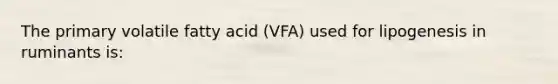 The primary volatile fatty acid (VFA) used for lipogenesis in ruminants is: