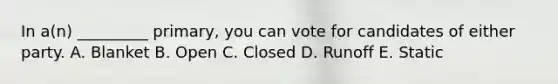 In a(n) _________ primary, you can vote for candidates of either party. A. Blanket B. Open C. Closed D. Runoff E. Static