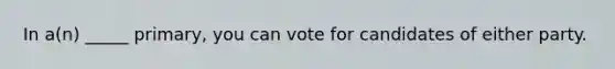 In a(n) _____ primary, you can vote for candidates of either party.