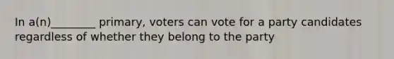 In a(n)________ primary, voters can vote for a party candidates regardless of whether they belong to the party