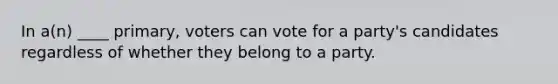 In a(n) ____ primary, voters can vote for a party's candidates regardless of whether they belong to a party.