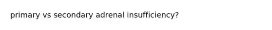 primary vs secondary adrenal insufficiency?