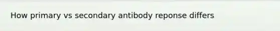 How primary vs secondary antibody reponse differs