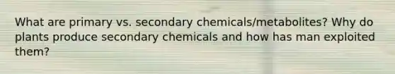 What are primary vs. secondary chemicals/metabolites? Why do plants produce secondary chemicals and how has man exploited them?