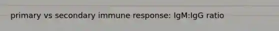 primary vs secondary immune response: IgM:IgG ratio