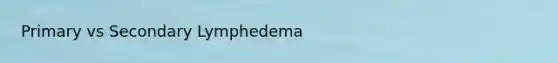 Primary vs Secondary Lymphedema