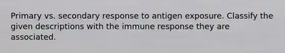 Primary vs. secondary response to antigen exposure. Classify the given descriptions with the immune response they are associated.