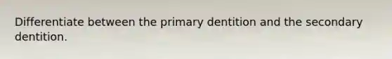 Differentiate between the primary dentition and the secondary dentition.