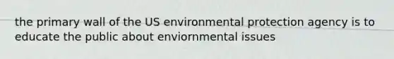 the primary wall of the US environmental protection agency is to educate the public about enviornmental issues