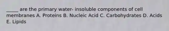 _____ are the primary water- insoluble components of cell membranes A. Proteins B. Nucleic Acid C. Carbohydrates D. Acids E. Lipids