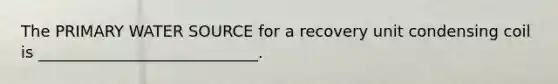 The PRIMARY WATER SOURCE for a recovery unit condensing coil is ____________________________.