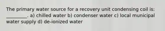 The primary water source for a recovery unit condensing coil is: _________. a) chilled water b) condenser water c) local municipal water supply d) de-ionized water