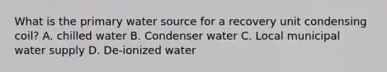 What is the primary water source for a recovery unit condensing coil? A. chilled water B. Condenser water C. Local municipal water supply D. De-ionized water