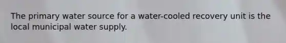 The primary water source for a water-cooled recovery unit is the local municipal water supply.