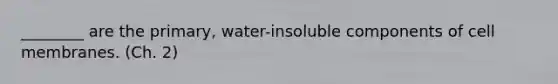 ________ are the primary, water-insoluble components of cell membranes. (Ch. 2)